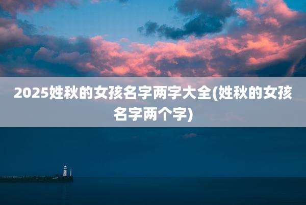 2025姓秋的女孩名字两字大全(姓秋的女孩名字两个字)