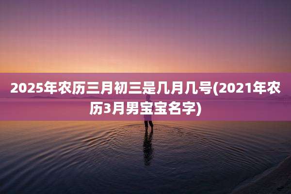 2025年农历三月初三是几月几号(2021年农历3月男宝宝名字)