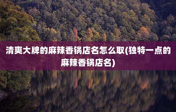 清爽大牌的麻辣香锅店名怎么取(独特一点的麻辣香锅店名)