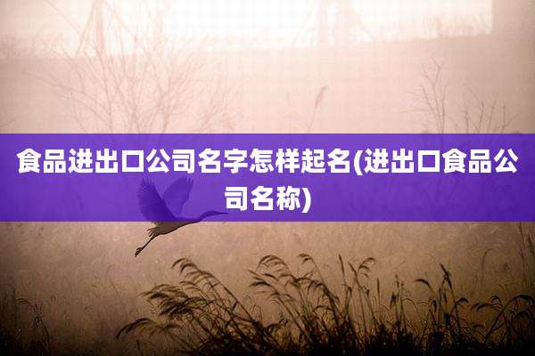 食品进出口公司名字怎样起名(进出口食品公司名称)