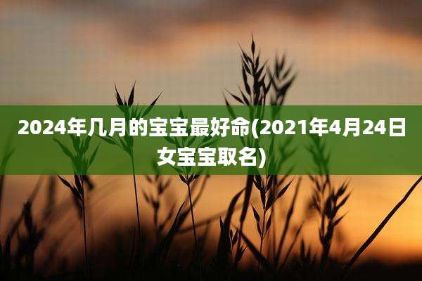 2024年几月的宝宝最好命(2021年4月24日女宝宝取名)