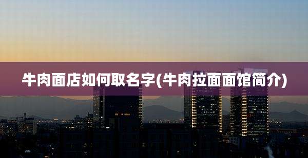 牛肉面店如何取名字(牛肉拉面面馆简介)