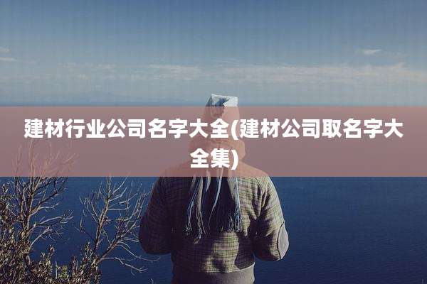 建材行业公司名字大全(建材公司取名字大全集)