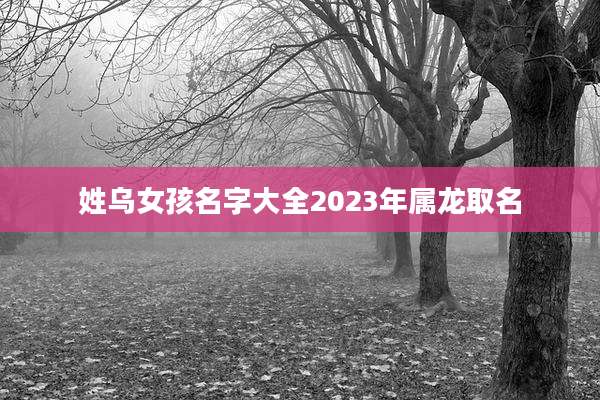 姓乌女孩名字大全2023年属龙取名