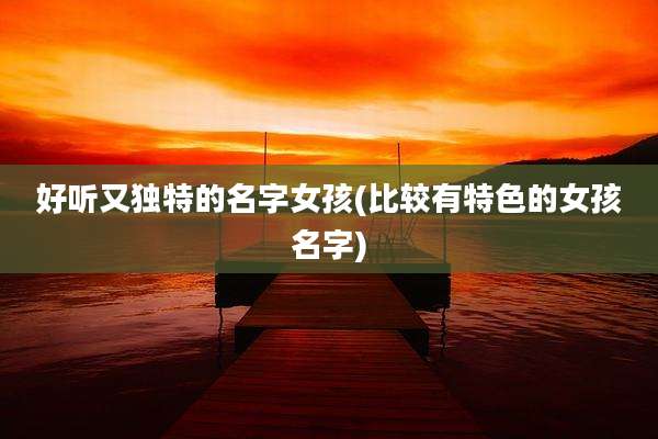 好听又独特的名字女孩(比较有特色的女孩名字)