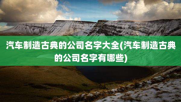 汽车制造古典的公司名字大全(汽车制造古典的公司名字有哪些)