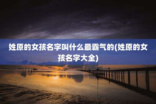 姓原的女孩名字叫什么最霸气的(姓原的女孩名字大全)