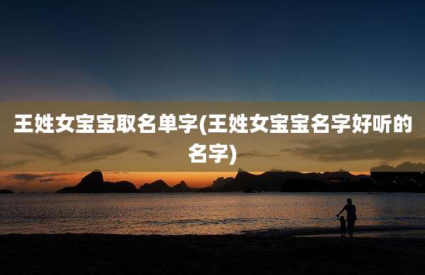 王姓女宝宝取名单字(王姓女宝宝名字好听的名字)