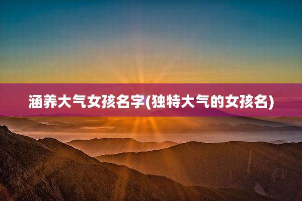 涵养大气女孩名字(独特大气的女孩名)