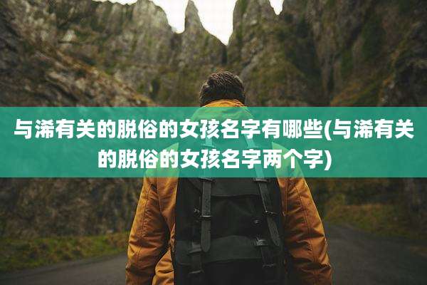 与浠有关的脱俗的女孩名字有哪些(与浠有关的脱俗的女孩名字两个字)