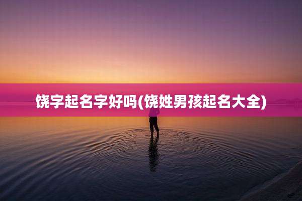 饶字起名字好吗(饶姓男孩起名大全)