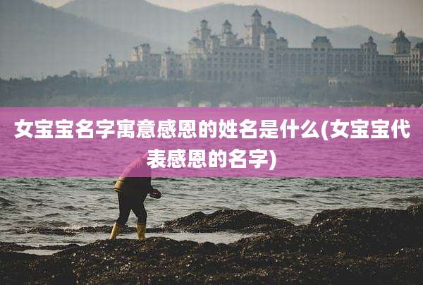 女宝宝名字寓意感恩的姓名是什么(女宝宝代表感恩的名字)