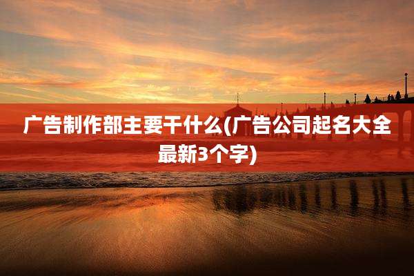广告制作部主要干什么(广告公司起名大全最新3个字)