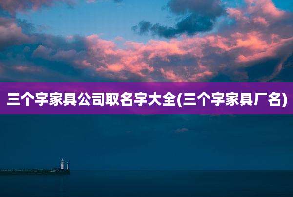 三个字家具公司取名字大全(三个字家具厂名)