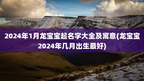 2024年1月龙宝宝起名字大全及寓意(龙宝宝2024年几月出生最好)