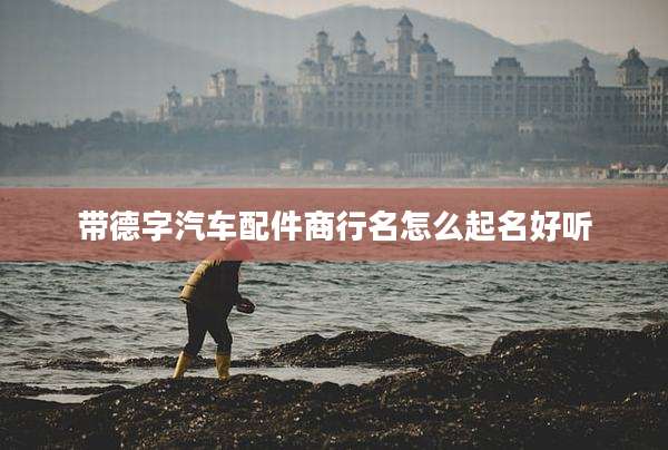 带德字汽车配件商行名怎么起名好听