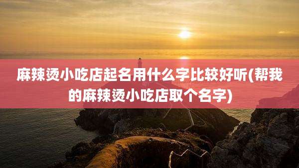 麻辣烫小吃店起名用什么字比较好听(帮我的麻辣烫小吃店取个名字)
