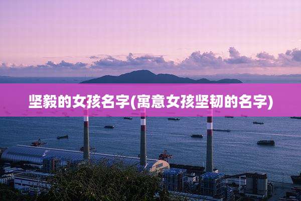 坚毅的女孩名字(寓意女孩坚韧的名字)
