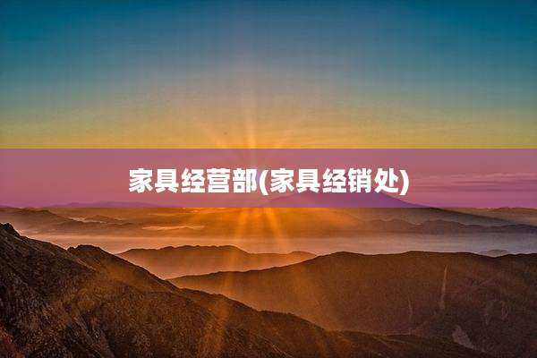 家具经营部(家具经销处)