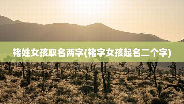 褚姓女孩取名两字(褚字女孩起名二个字)