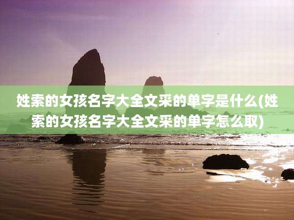 姓索的女孩名字大全文采的单字是什么(姓索的女孩名字大全文采的单字怎么取)