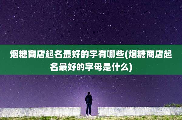 烟糖商店起名最好的字有哪些(烟糖商店起名最好的字母是什么)