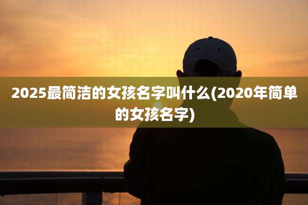 2025最简洁的女孩名字叫什么(2020年简单的女孩名字)