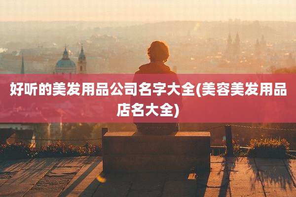 好听的美发用品公司名字大全(美容美发用品店名大全)