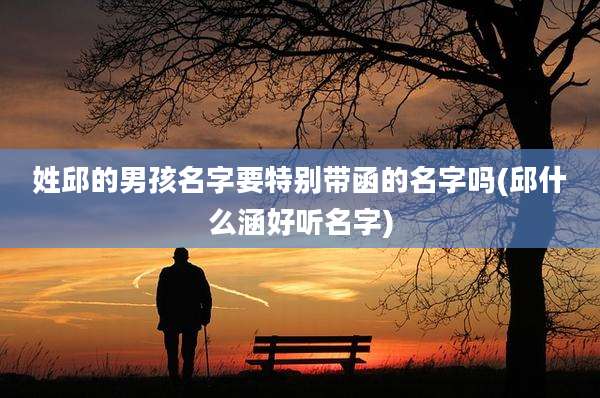 姓邱的男孩名字要特别带函的名字吗(邱什么涵好听名字)