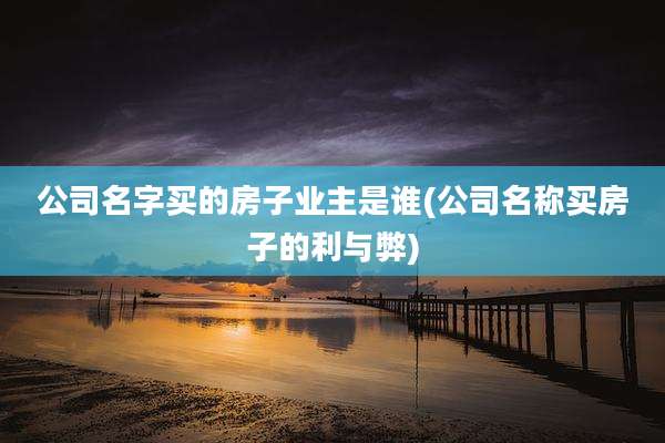 公司名字买的房子业主是谁(公司名称买房子的利与弊)