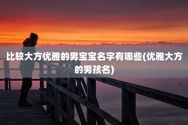比较大方优雅的男宝宝名字有哪些(优雅大方的男孩名)