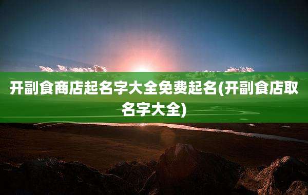 开副食商店起名字大全免费起名(开副食店取名字大全)