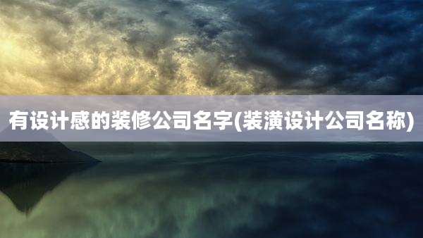 有设计感的装修公司名字(装潢设计公司名称)