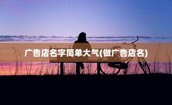 广告店名字简单大气(做广告店名)