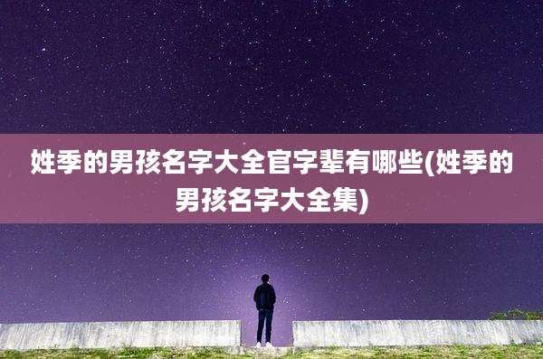 姓季的男孩名字大全官字辈有哪些(姓季的男孩名字大全集)