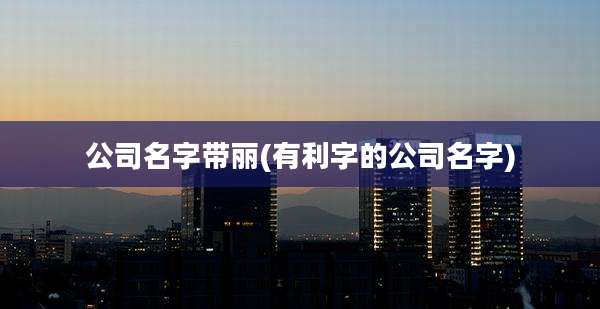 公司名字带丽(有利字的公司名字)