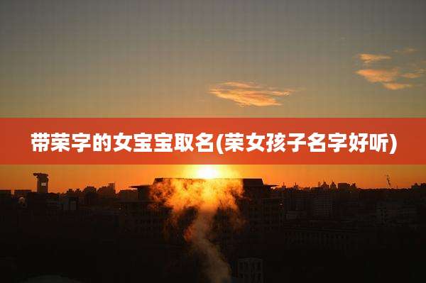 带荣字的女宝宝取名(荣女孩子名字好听)