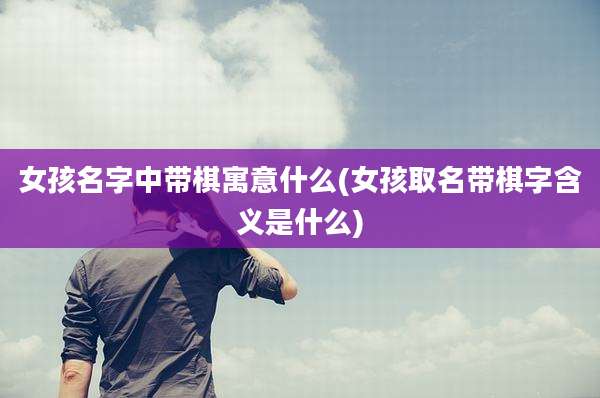 女孩名字中带棋寓意什么(女孩取名带棋字含义是什么)