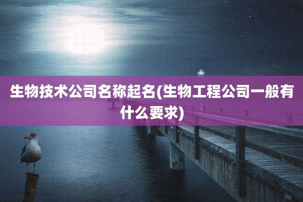 生物技术公司名称起名(生物工程公司一般有什么要求)