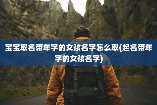 宝宝取名带年字的女孩名字怎么取(起名带年字的女孩名字)