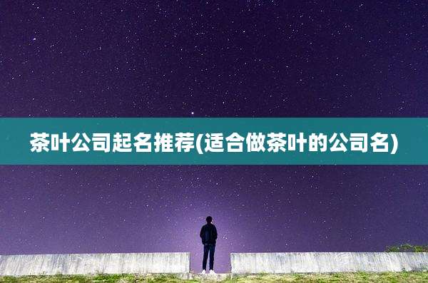 茶叶公司起名推荐(适合做茶叶的公司名)