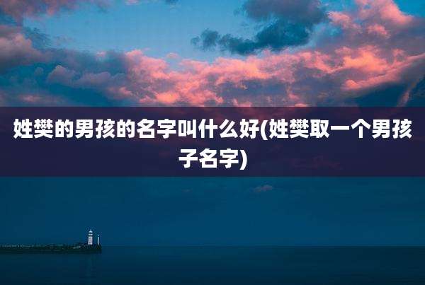 姓樊的男孩的名字叫什么好(姓樊取一个男孩子名字)