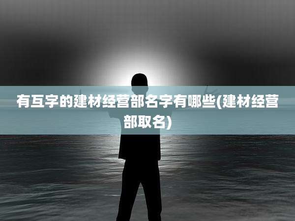 有互字的建材经营部名字有哪些(建材经营部取名)