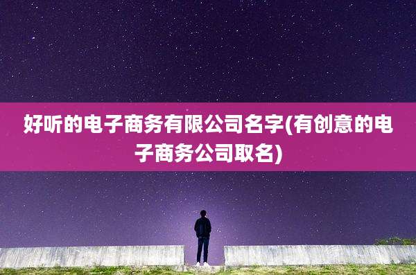 好听的电子商务有限公司名字(有创意的电子商务公司取名)