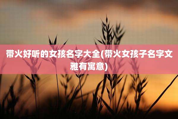 带火好听的女孩名字大全(带火女孩子名字文雅有寓意)