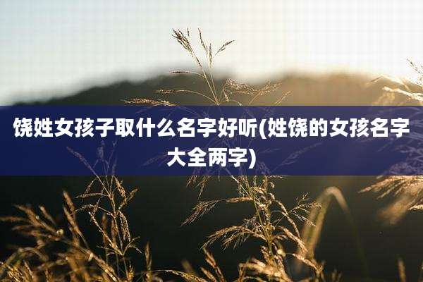 饶姓女孩子取什么名字好听(姓饶的女孩名字大全两字)