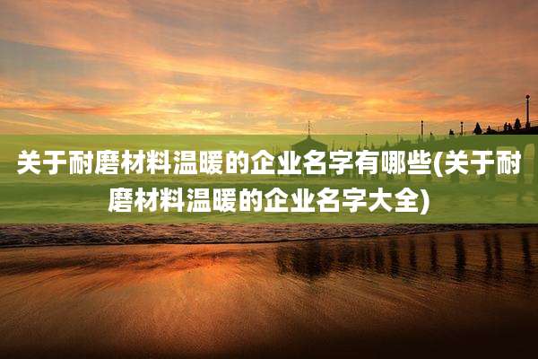 关于耐磨材料温暖的企业名字有哪些(关于耐磨材料温暖的企业名字大全)