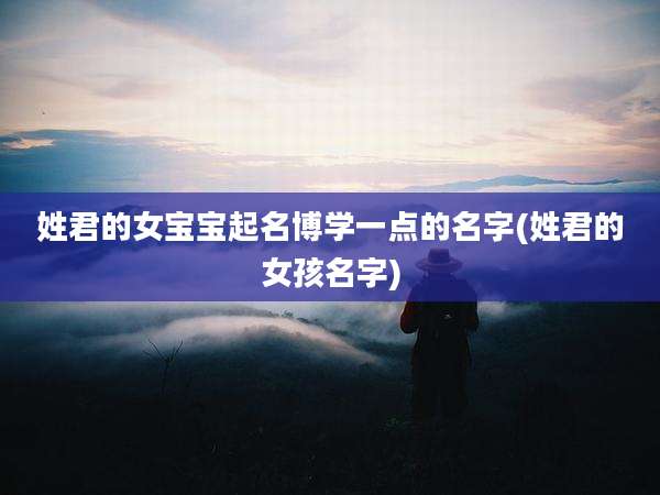 姓君的女宝宝起名博学一点的名字(姓君的女孩名字)