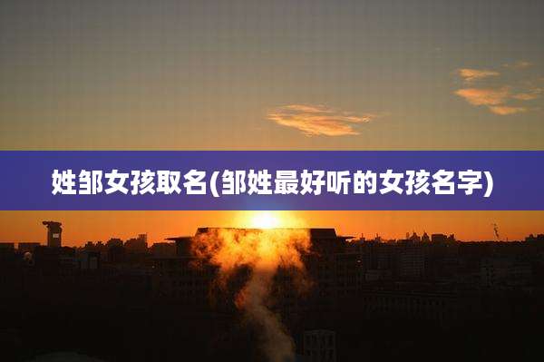姓邹女孩取名(邹姓最好听的女孩名字)
