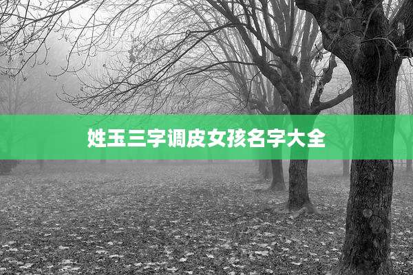 姓玉三字调皮女孩名字大全